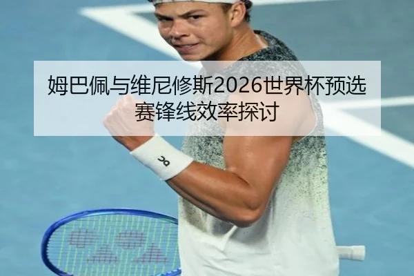 姆巴佩与维尼修斯2026世界杯预选赛锋线效率探讨